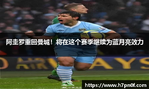 阿圭罗重回曼城！将在这个赛季继续为蓝月亮效力