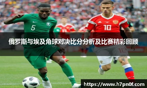 俄罗斯与埃及角球对决比分分析及比赛精彩回顾