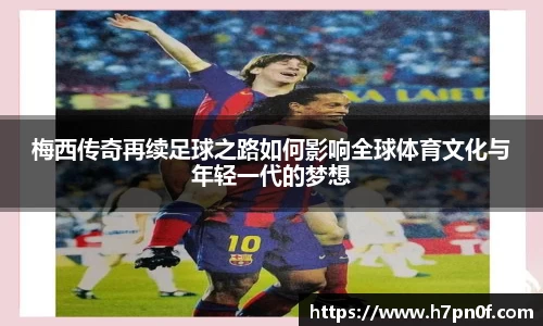 梅西传奇再续足球之路如何影响全球体育文化与年轻一代的梦想