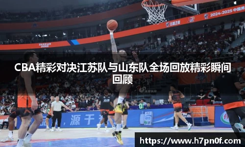 CBA精彩对决江苏队与山东队全场回放精彩瞬间回顾