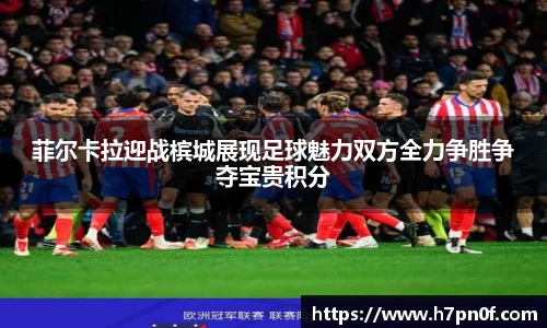 菲尔卡拉迎战槟城展现足球魅力双方全力争胜争夺宝贵积分