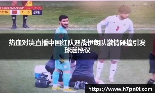 热血对决直播中国红队迎战伊朗队激情碰撞引发球迷热议