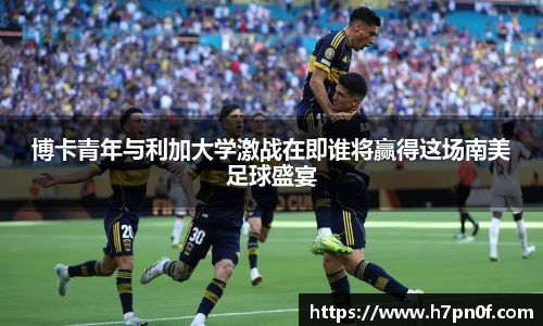 博卡青年与利加大学激战在即谁将赢得这场南美足球盛宴