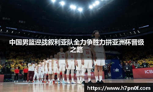 中国男篮迎战叙利亚队全力争胜力拼亚洲杯晋级之路